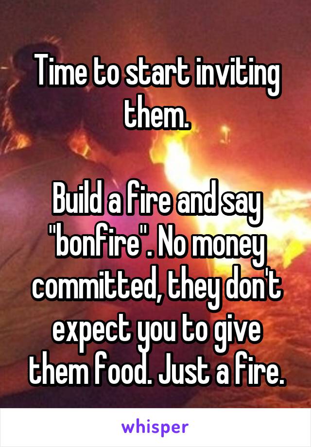 Time to start inviting them.

Build a fire and say "bonfire". No money committed, they don't expect you to give them food. Just a fire.