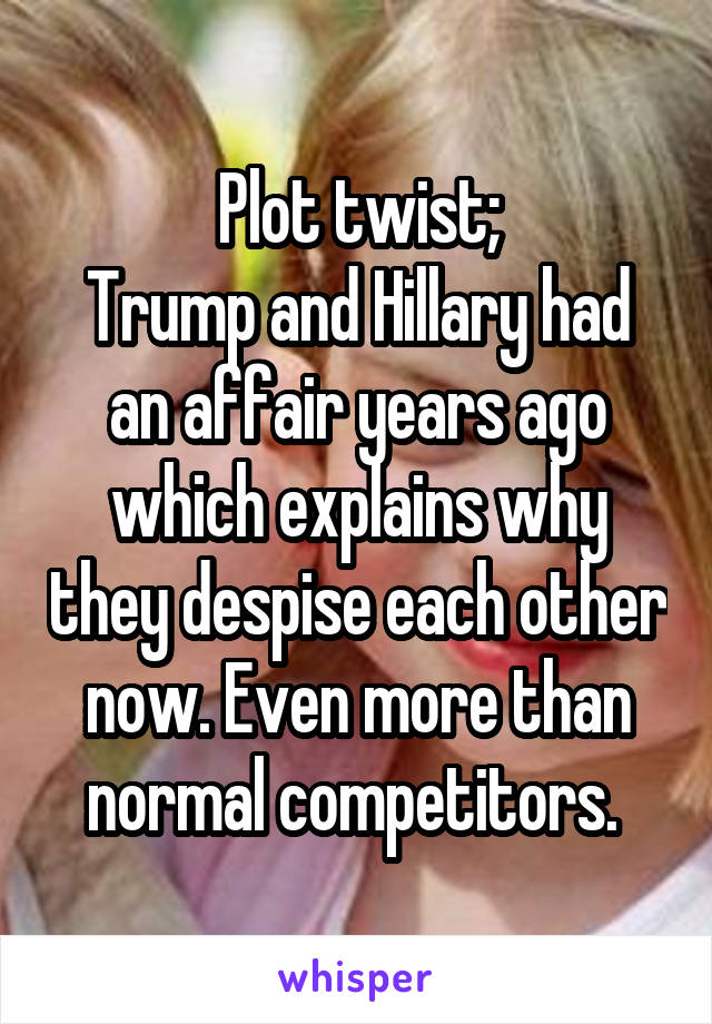 Plot twist;
Trump and Hillary had an affair years ago which explains why they despise each other now. Even more than normal competitors. 