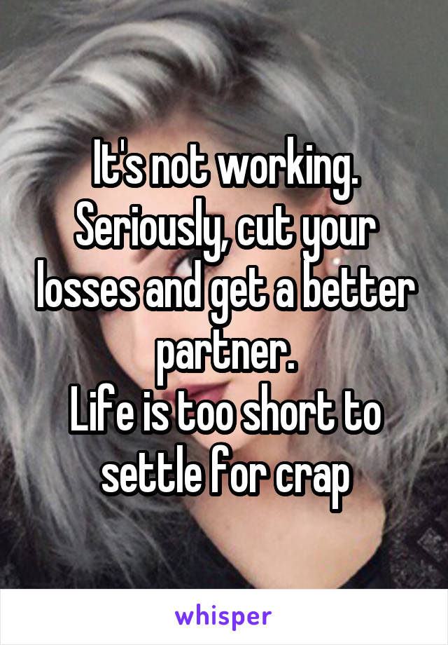 It's not working.
Seriously, cut your losses and get a better partner.
Life is too short to settle for crap