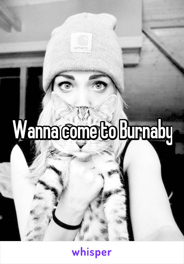 Wanna come to Burnaby