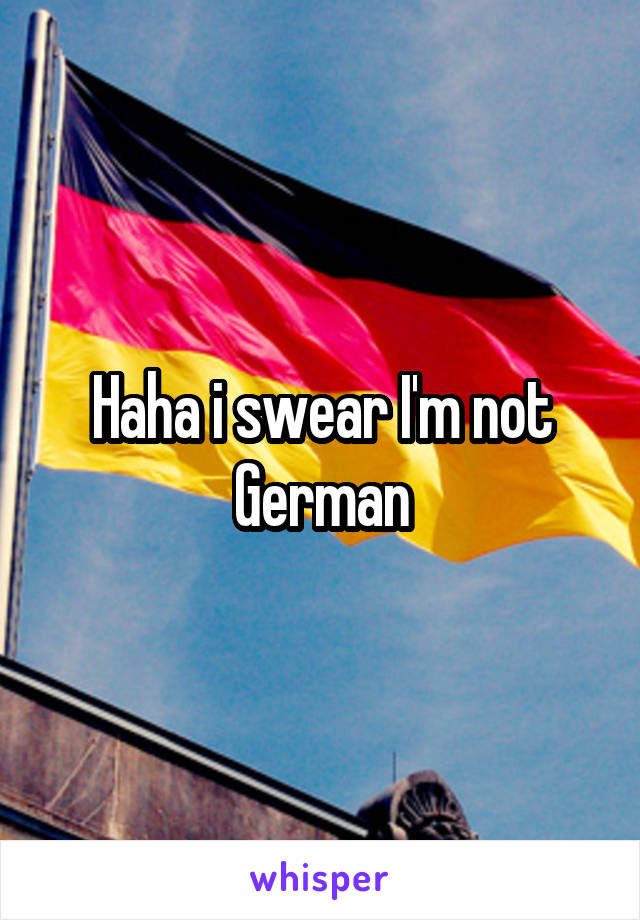 Haha i swear I'm not German
