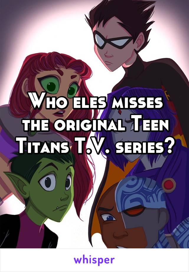 Who eles misses the original Teen Titans T.V. series? 