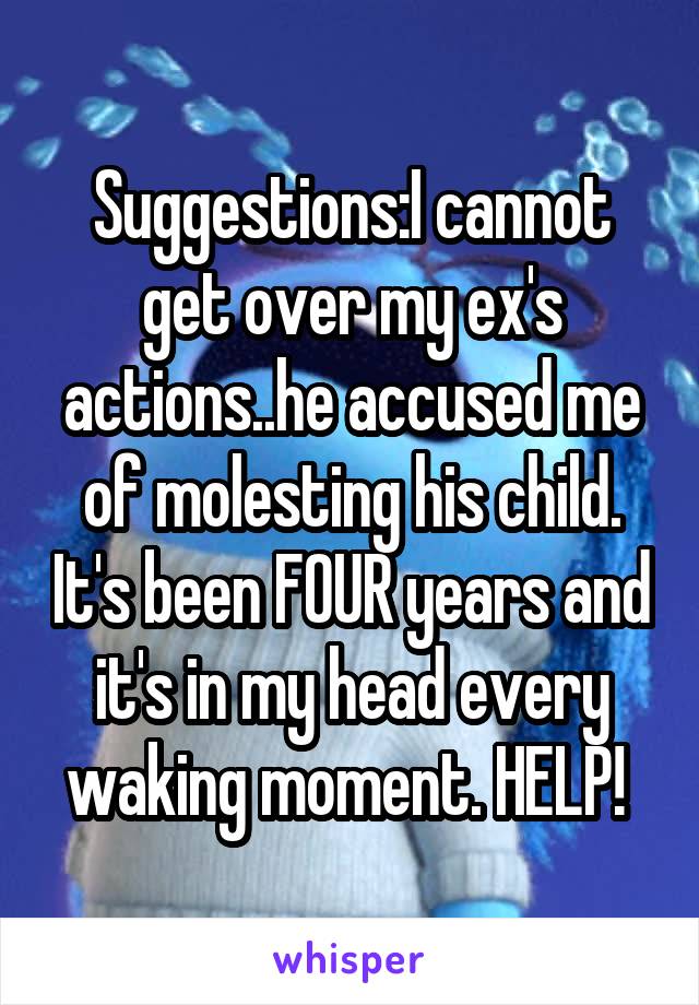 Suggestions:I cannot get over my ex's actions..he accused me of molesting his child. It's been FOUR years and it's in my head every waking moment. HELP! 