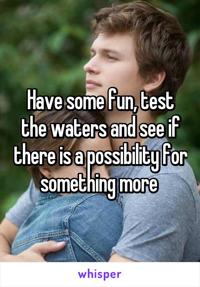 Have some fun, test the waters and see if there is a possibility for something more 