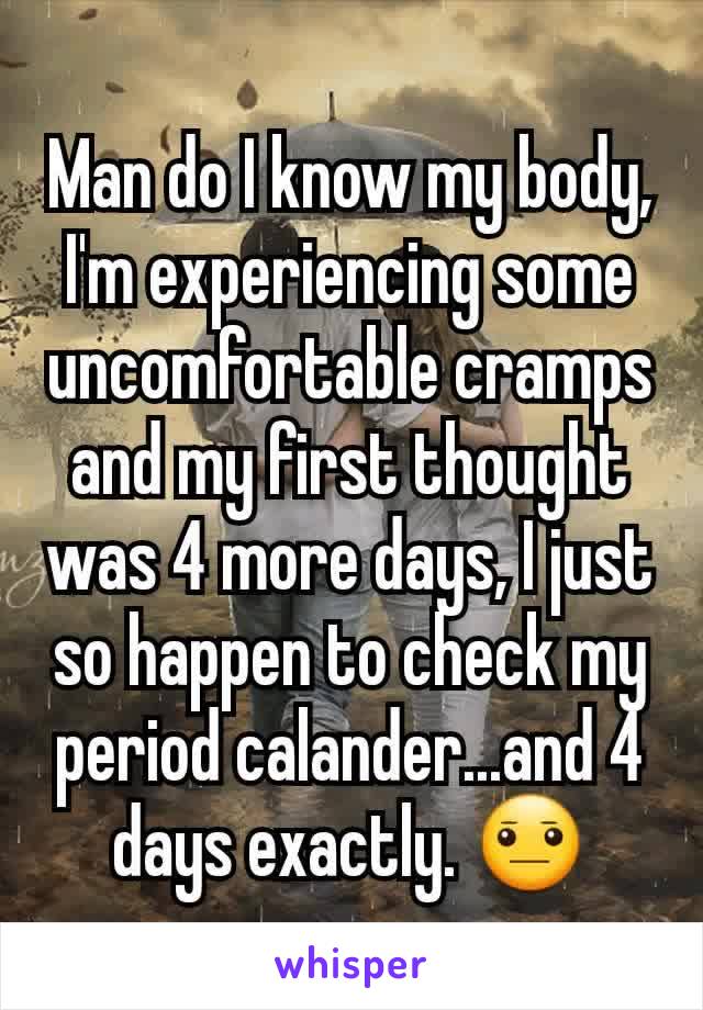 Man do I know my body, I'm experiencing some uncomfortable cramps and my first thought was 4 more days, I just so happen to check my period calander...and 4 days exactly. 😐