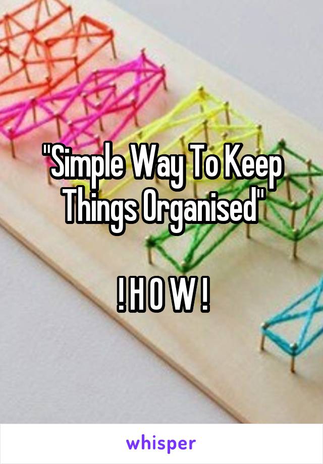 "Simple Way To Keep Things Organised"

! H O W !