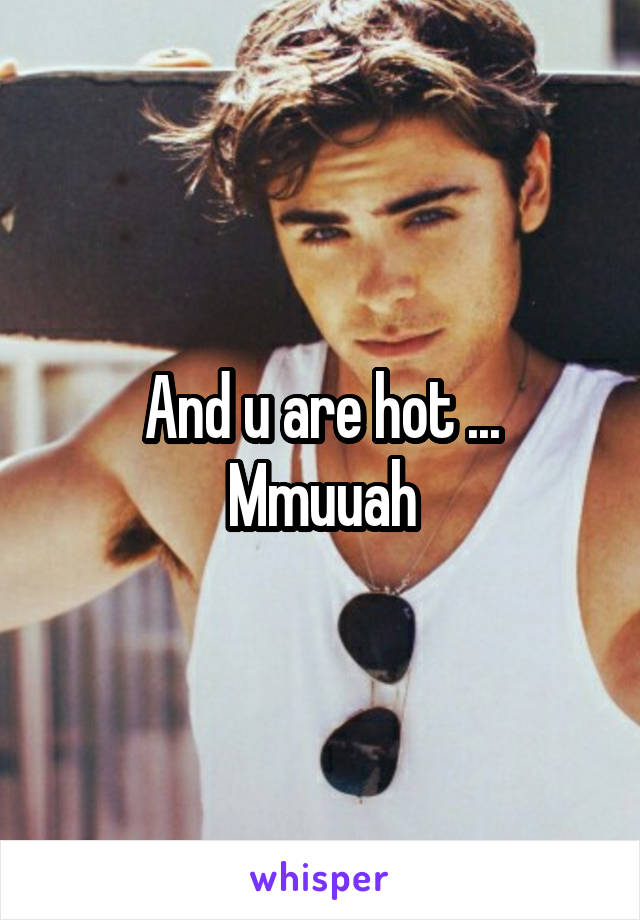 And u are hot ...
Mmuuah