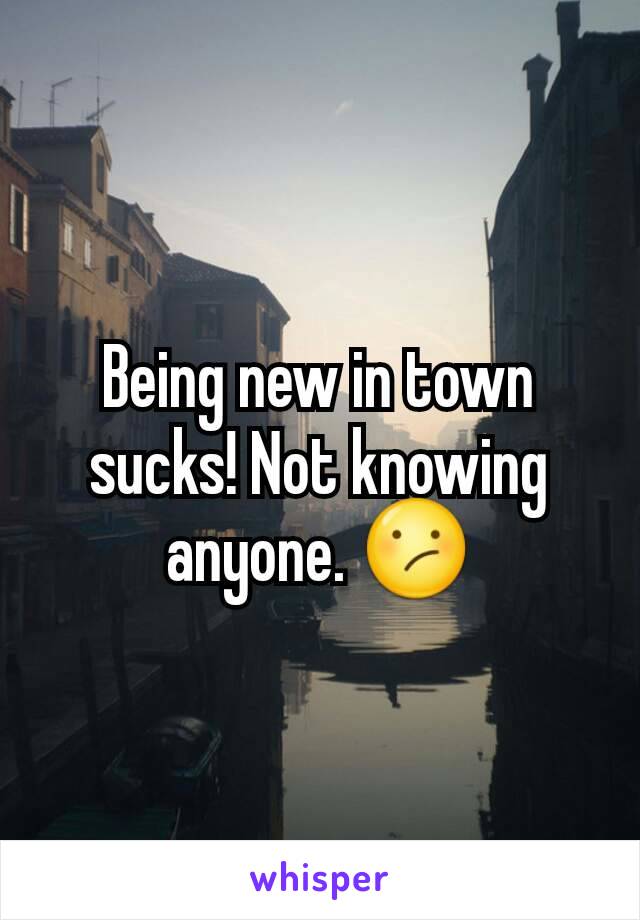 Being new in town  sucks! Not knowing anyone. 😕