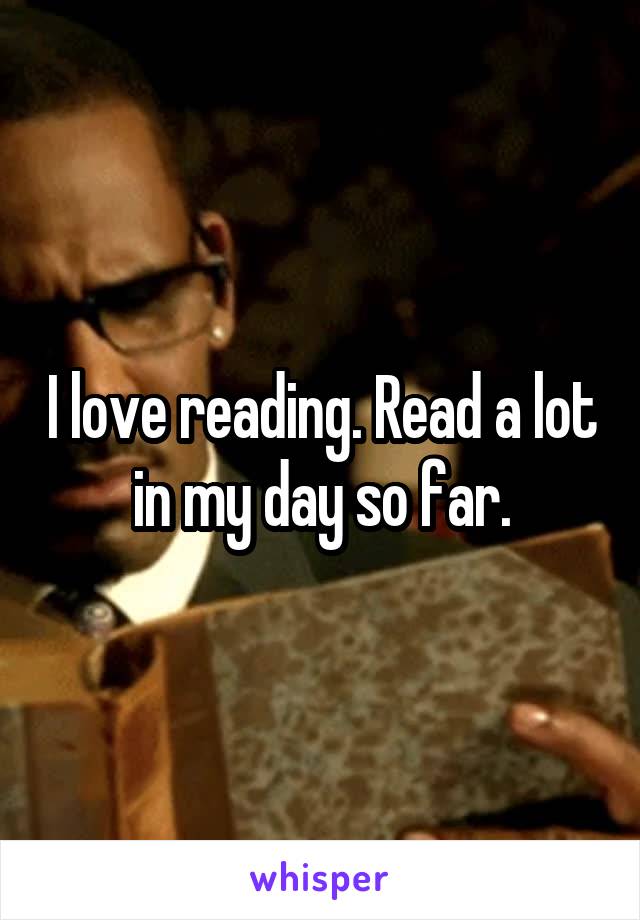 I love reading. Read a lot in my day so far.