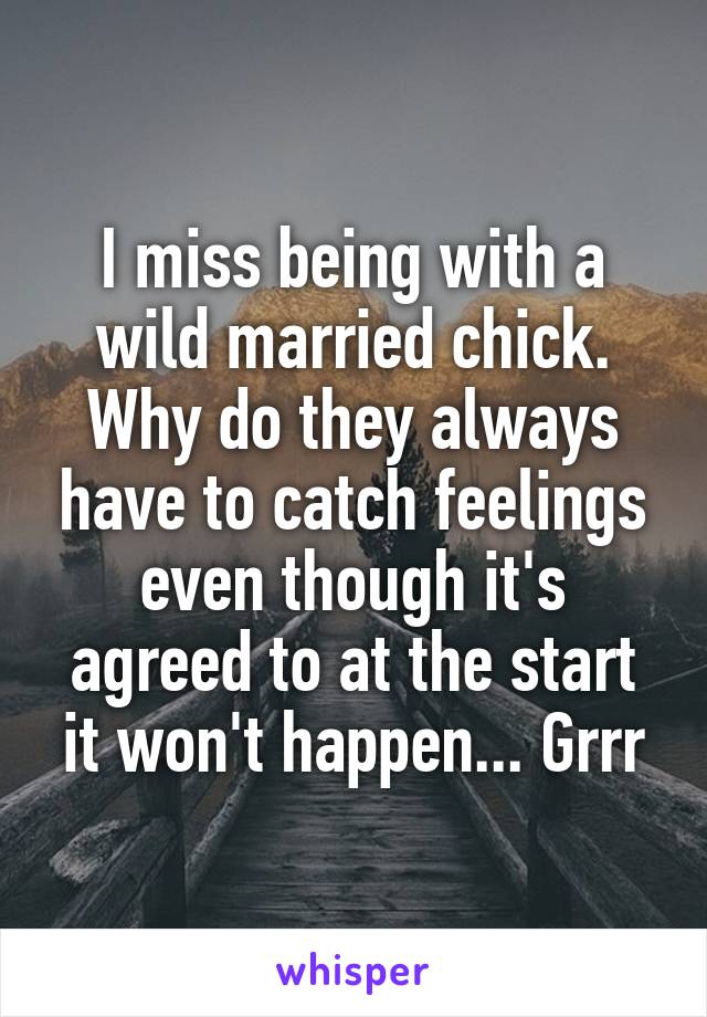 I miss being with a wild married chick. Why do they always have to catch feelings even though it's agreed to at the start it won't happen... Grrr