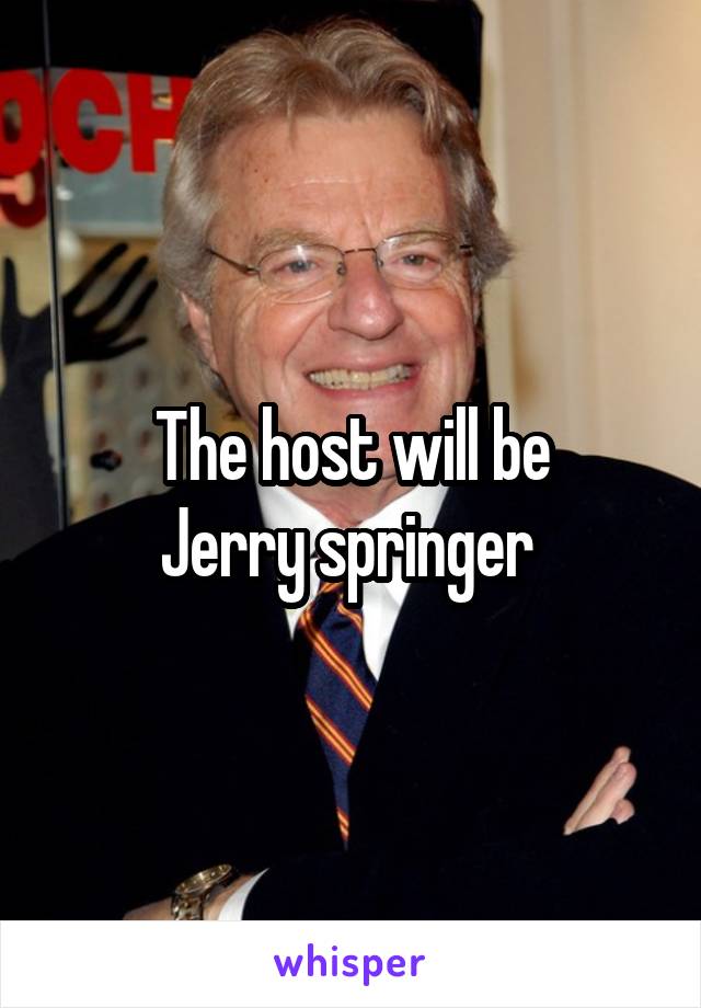 The host will be
Jerry springer 