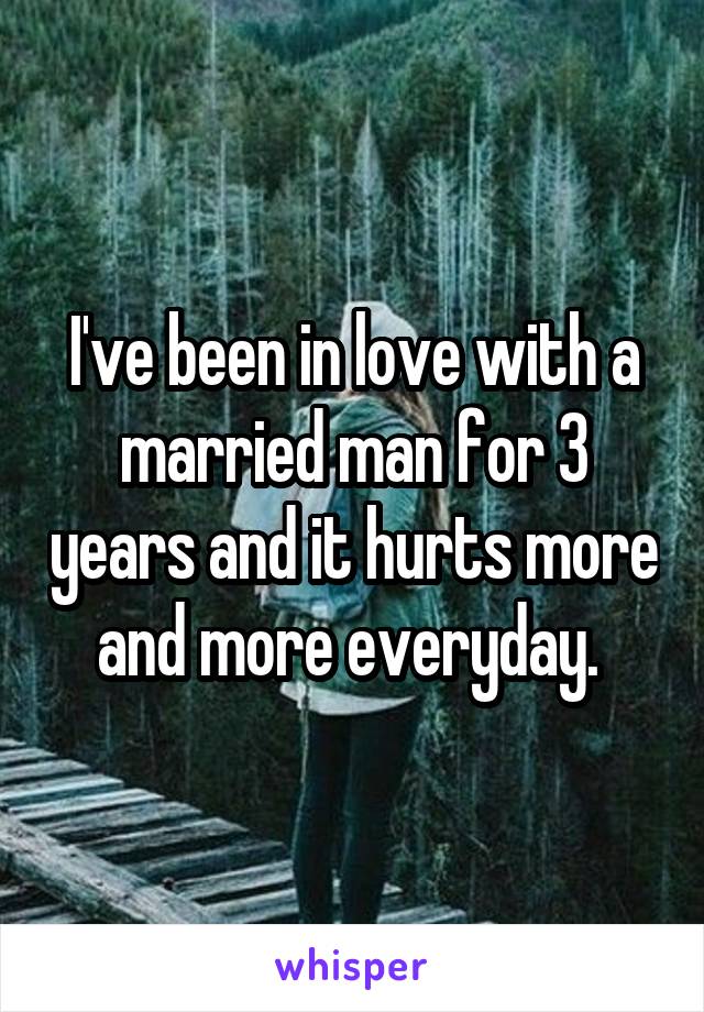 I've been in love with a married man for 3 years and it hurts more and more everyday. 