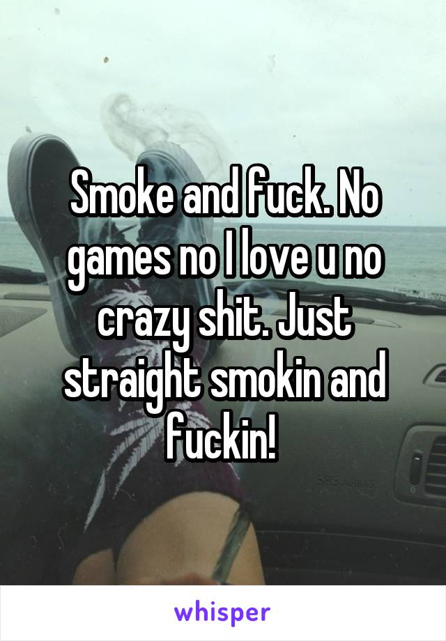 Smoke and fuck. No games no I love u no crazy shit. Just straight smokin and fuckin! 