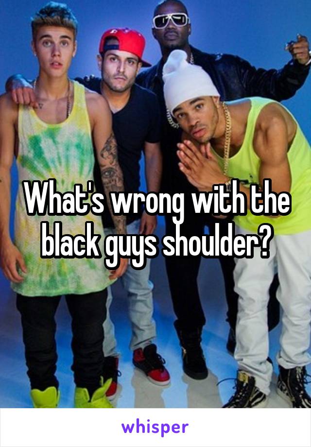 What's wrong with the black guys shoulder?