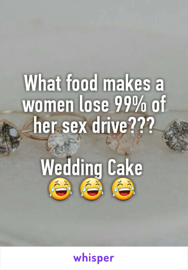 What food makes a women lose 99% of her sex drive???

Wedding Cake 
😂 😂 😂 