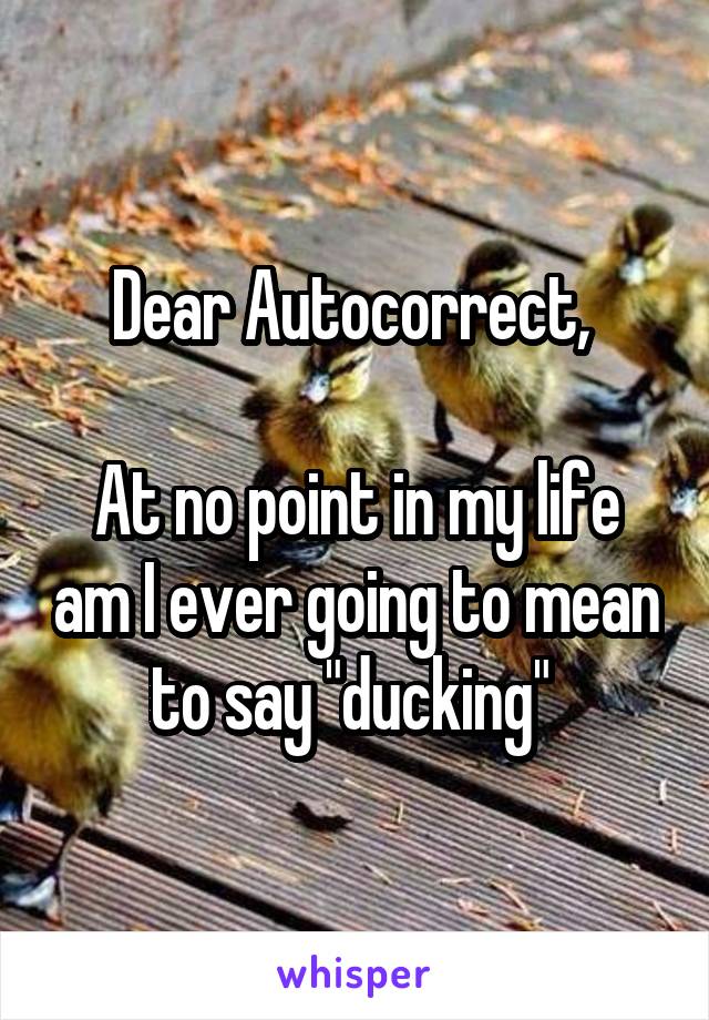 Dear Autocorrect, 

At no point in my life am I ever going to mean to say "ducking" 