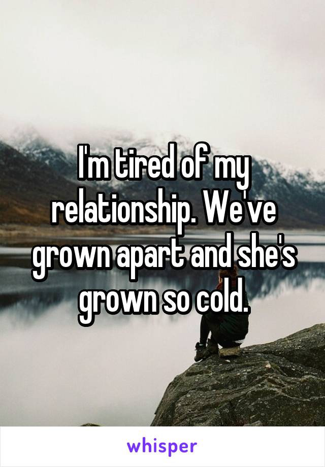 I'm tired of my relationship. We've grown apart and she's grown so cold.