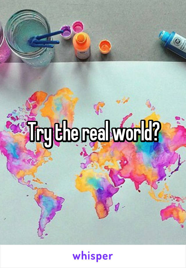 Try the real world?