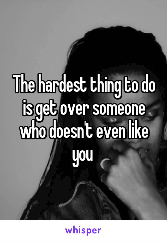 The hardest thing to do is get over someone who doesn't even like you 