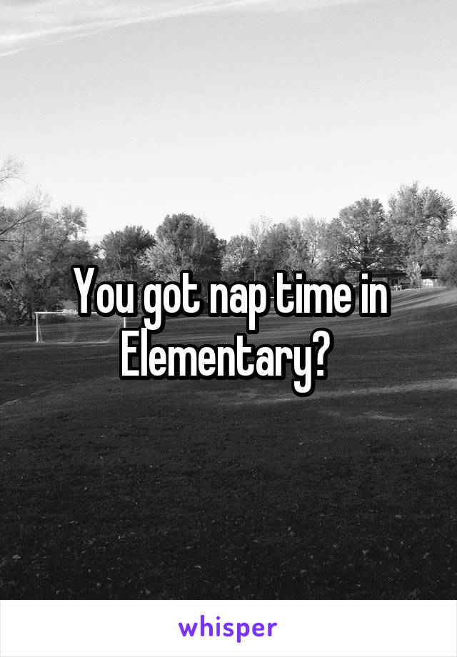 You got nap time in Elementary? 