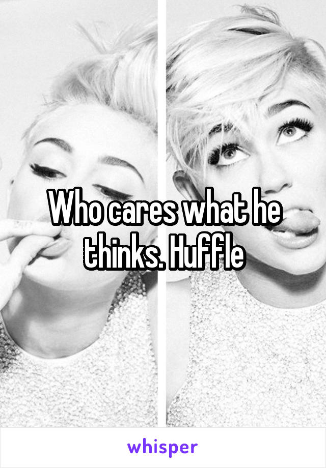 Who cares what he thinks. Huffle