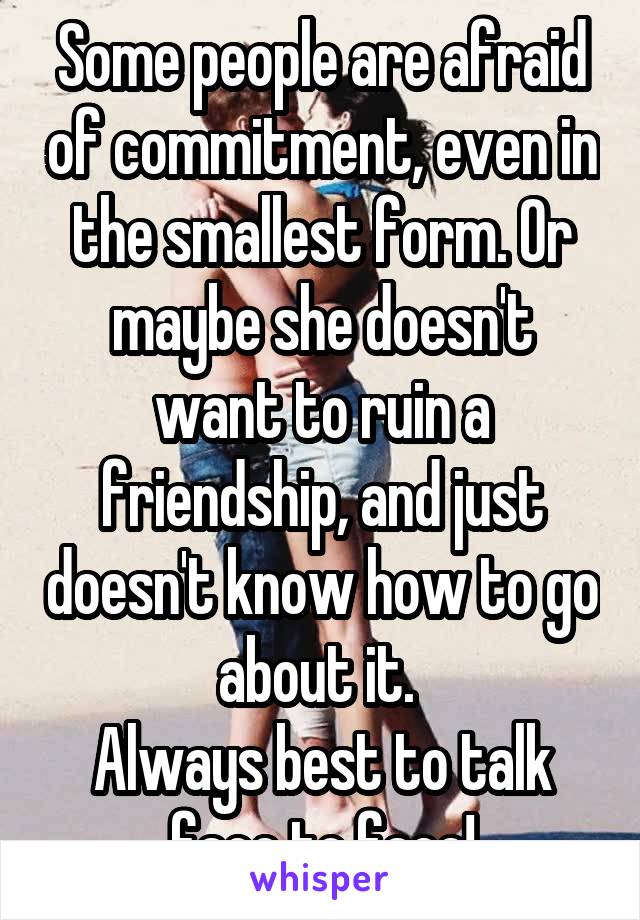 Some people are afraid of commitment, even in the smallest form. Or maybe she doesn't want to ruin a friendship, and just doesn't know how to go about it. 
Always best to talk face to face!