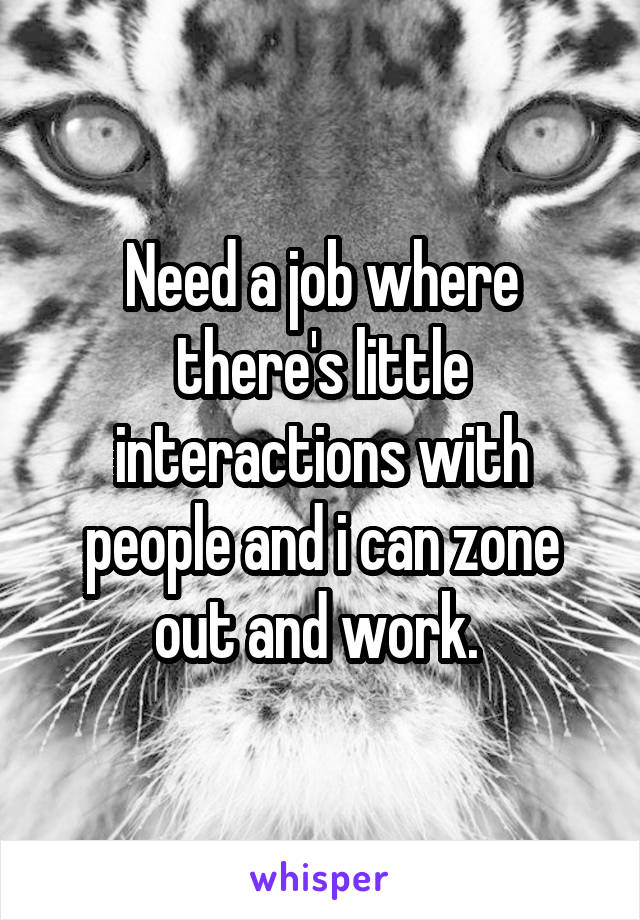 Need a job where there's little interactions with people and i can zone out and work. 