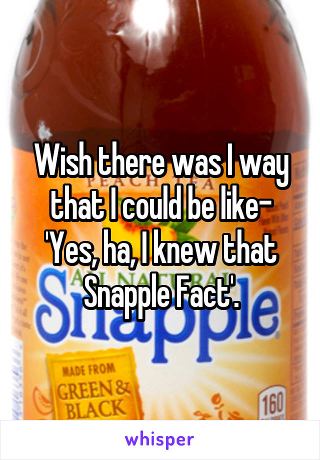 Wish there was I way that I could be like-
'Yes, ha, I knew that Snapple Fact'.