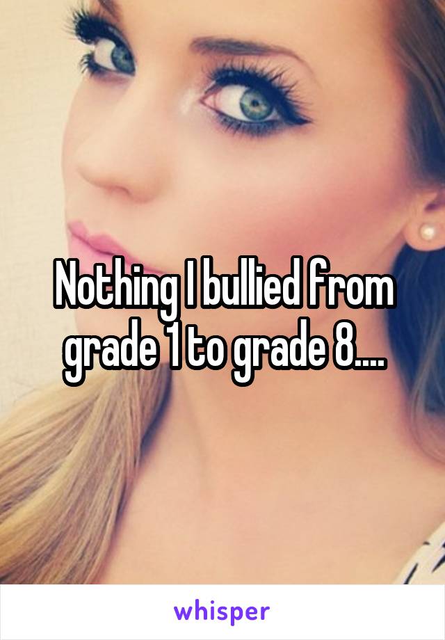 Nothing I bullied from grade 1 to grade 8....
