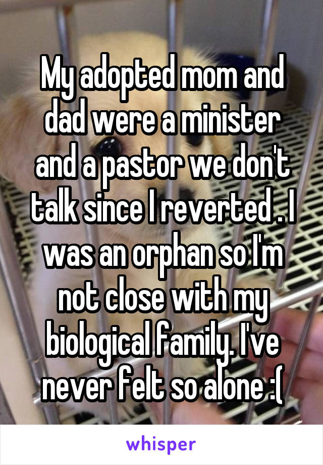 My adopted mom and dad were a minister and a pastor we don't talk since I reverted . I was an orphan so I'm not close with my biological family. I've never felt so alone :(