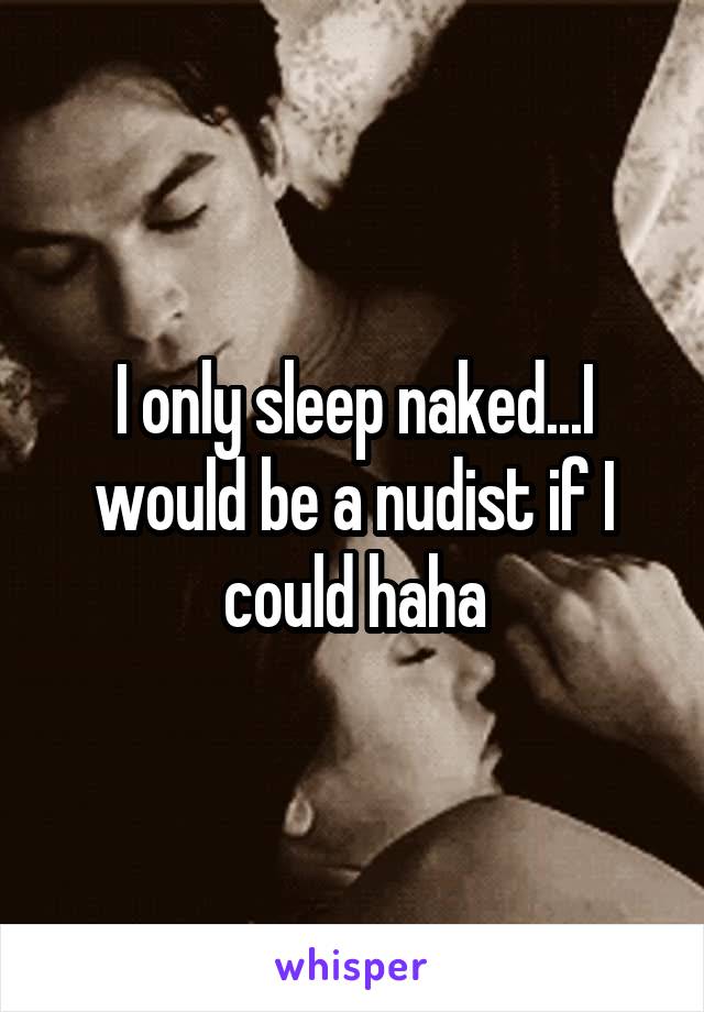 I only sleep naked...I would be a nudist if I could haha
