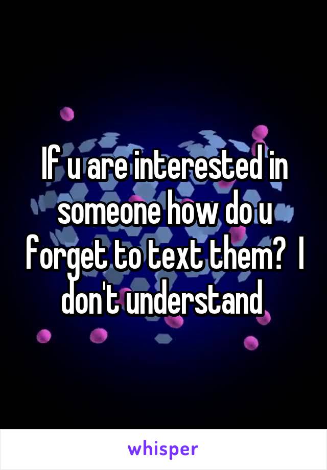 If u are interested in someone how do u forget to text them?  I don't understand 