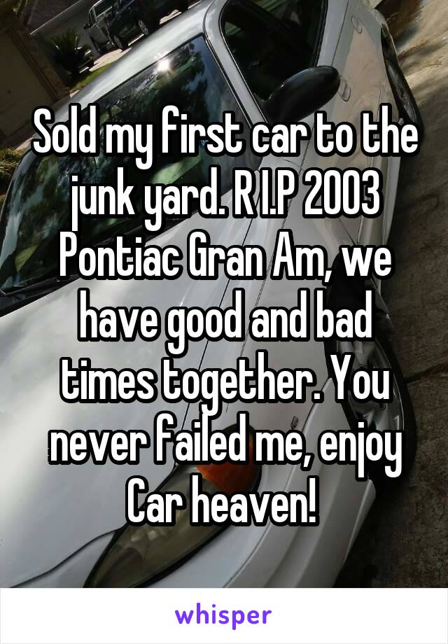 Sold my first car to the junk yard. R I.P 2003 Pontiac Gran Am, we have good and bad times together. You never failed me, enjoy Car heaven! 