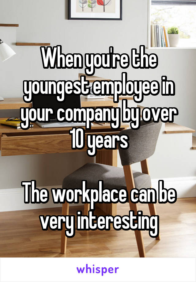 When you're the youngest employee in your company by over 10 years

The workplace can be very interesting