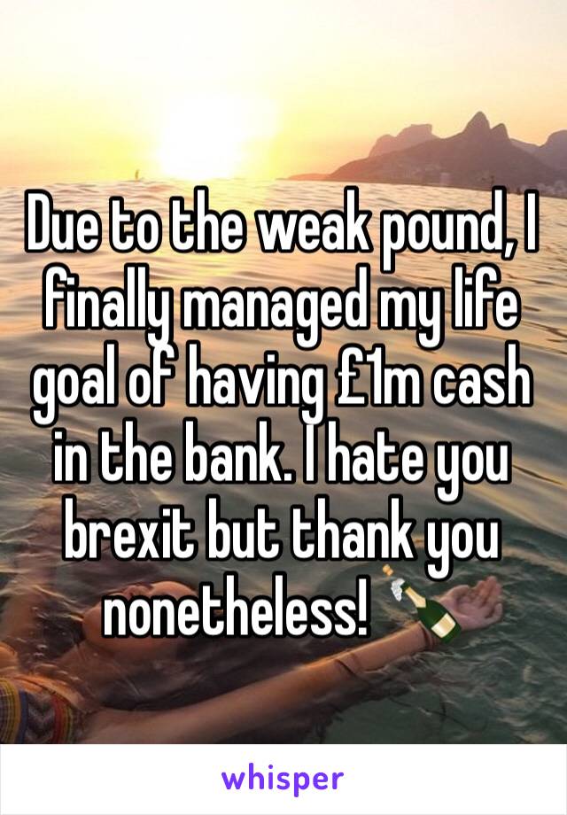 Due to the weak pound, I finally managed my life goal of having £1m cash in the bank. I hate you brexit but thank you nonetheless! 🍾