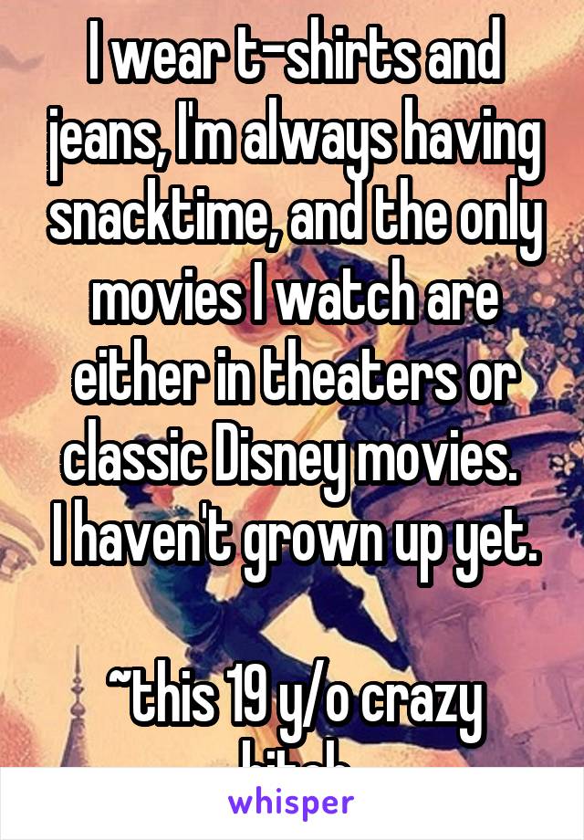 I wear t-shirts and jeans, I'm always having snacktime, and the only movies I watch are either in theaters or classic Disney movies. 
I haven't grown up yet. 
~this 19 y/o crazy bitch