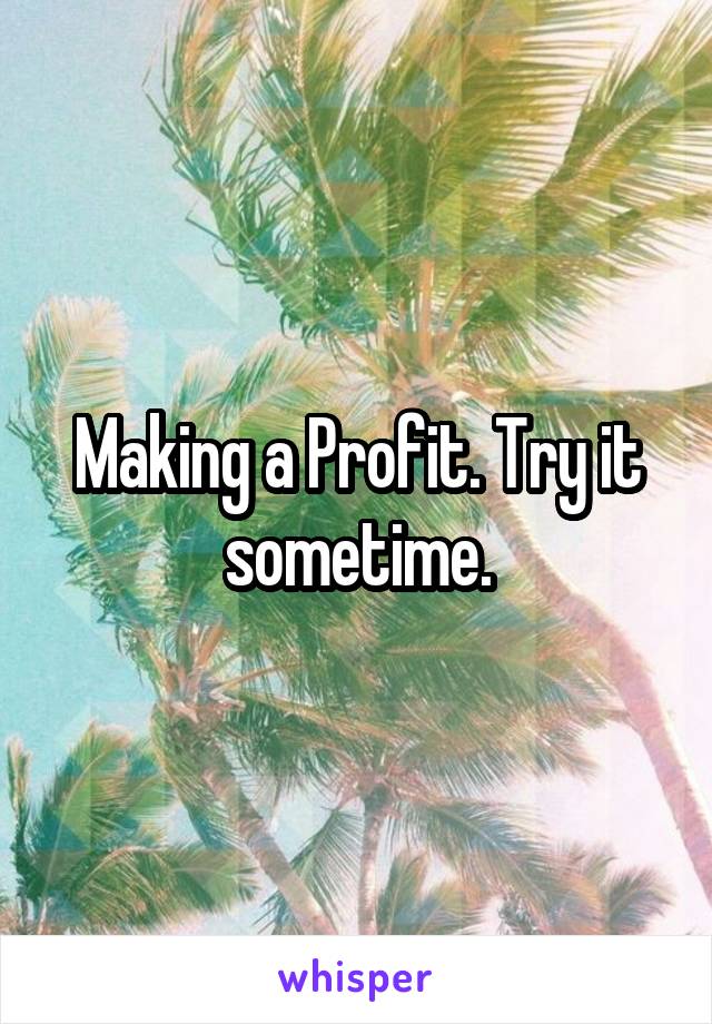 Making a Profit. Try it sometime.
