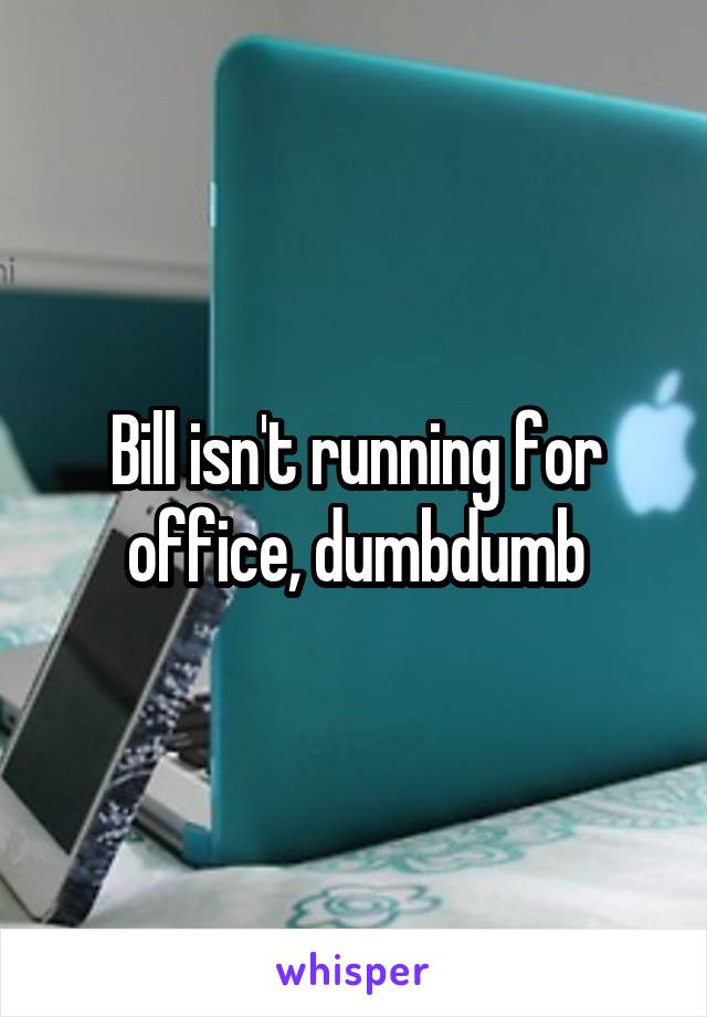 Bill isn't running for office, dumbdumb