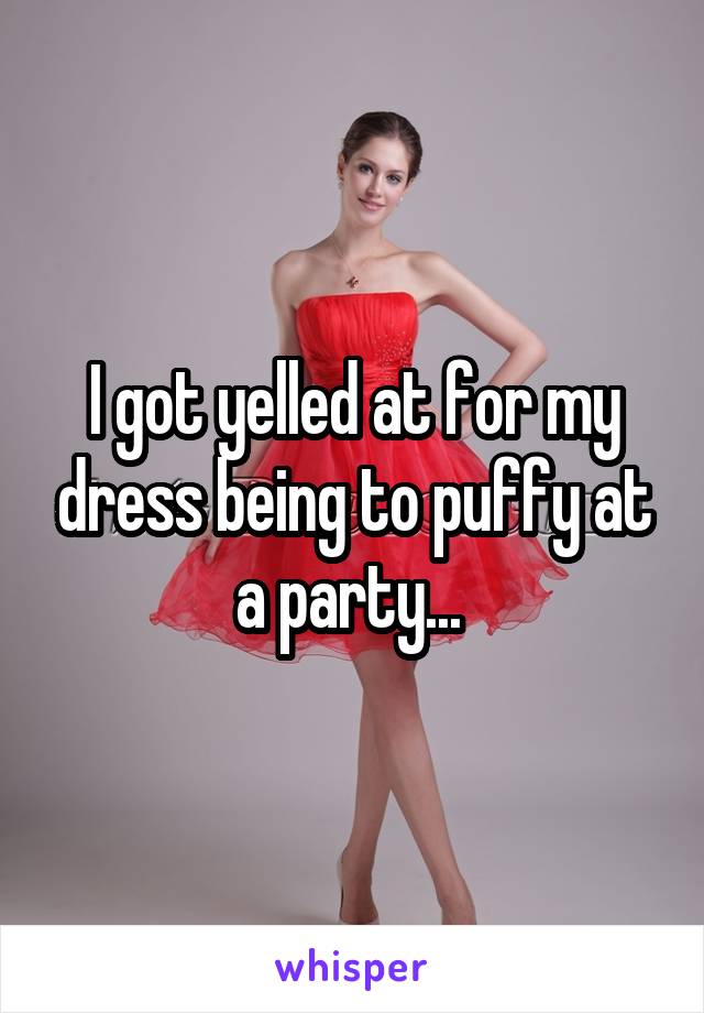 I got yelled at for my dress being to puffy at a party... 