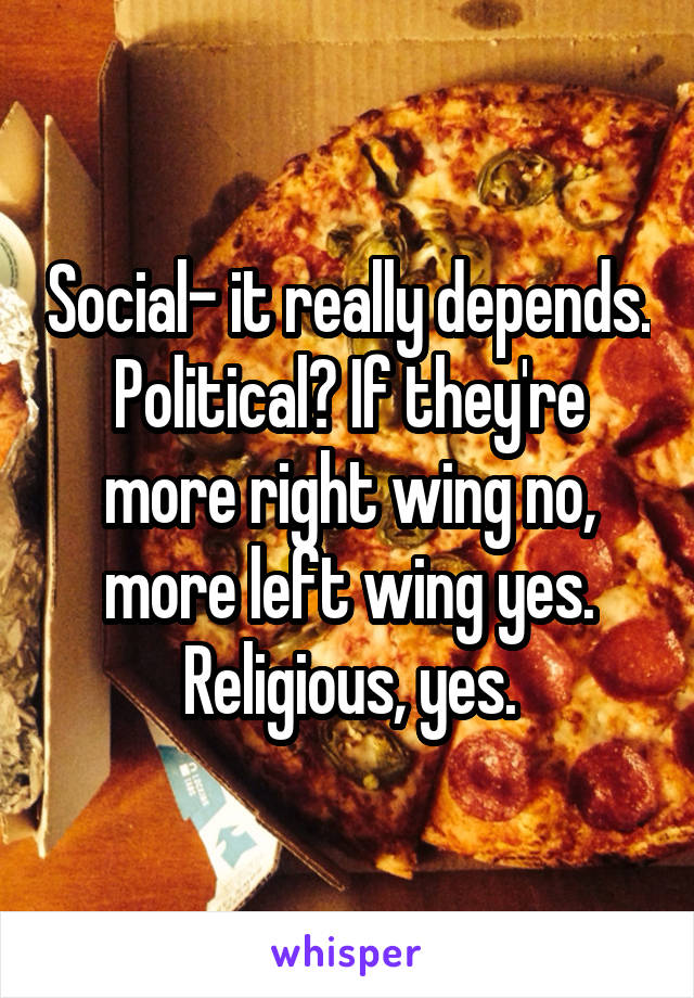 Social- it really depends. Political? If they're more right wing no, more left wing yes. Religious, yes.