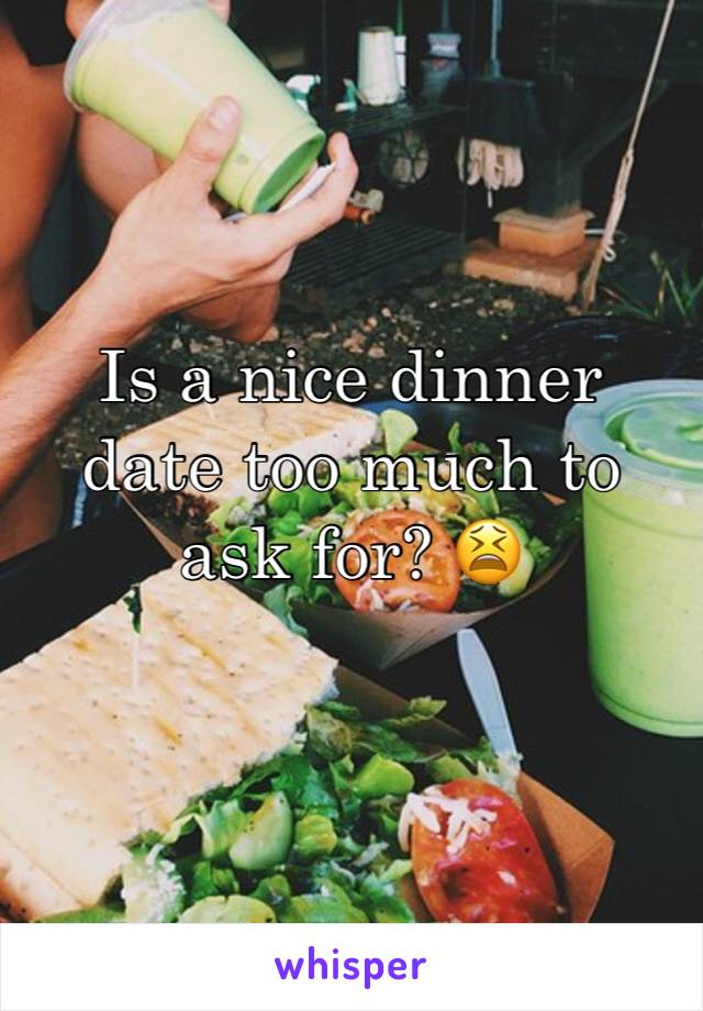 Is a nice dinner date too much to ask for? 😫