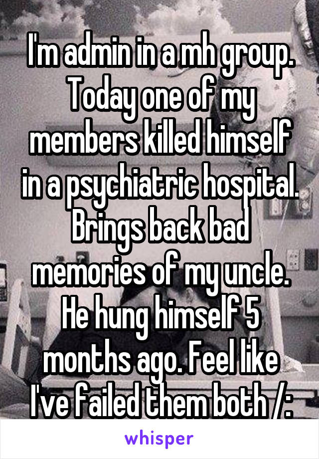 I'm admin in a mh group. Today one of my members killed himself in a psychiatric hospital. Brings back bad memories of my uncle. He hung himself 5 months ago. Feel like I've failed them both /: