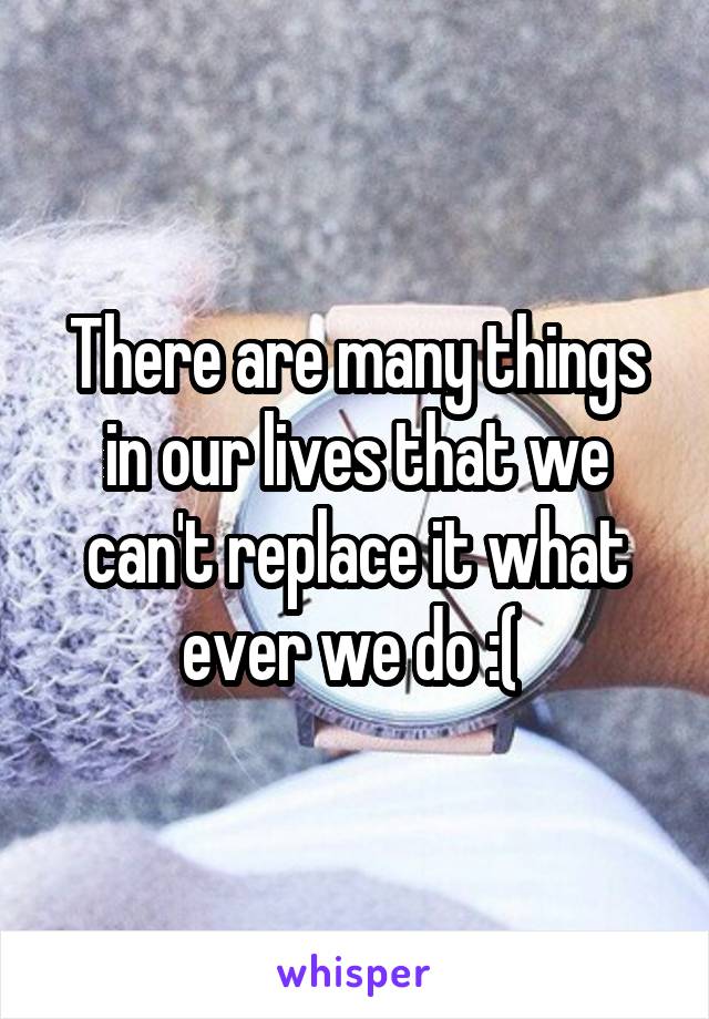 There are many things in our lives that we can't replace it what ever we do :( 