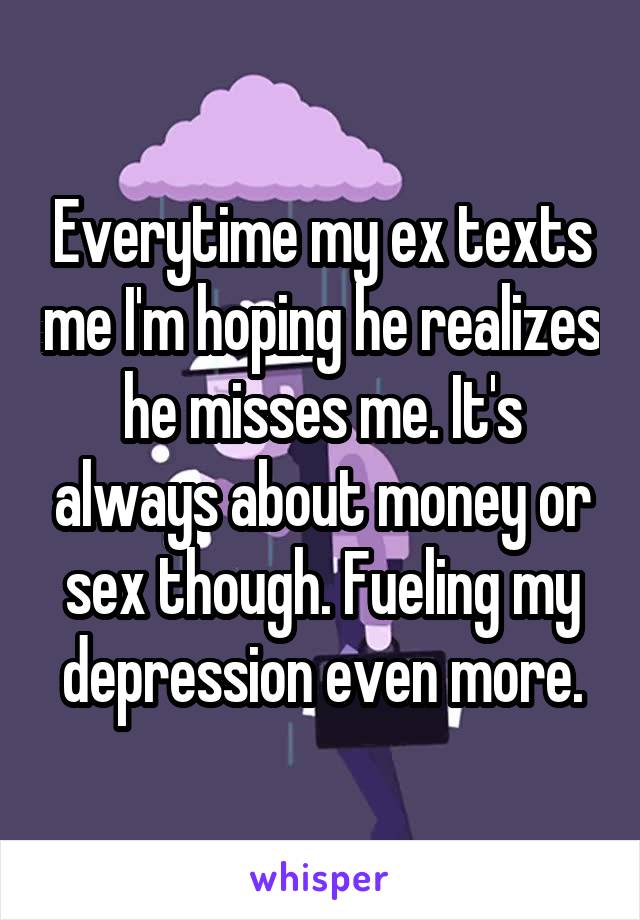 Everytime my ex texts me I'm hoping he realizes he misses me. It's always about money or sex though. Fueling my depression even more.