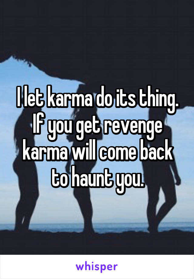 I let karma do its thing. If you get revenge karma will come back to haunt you.