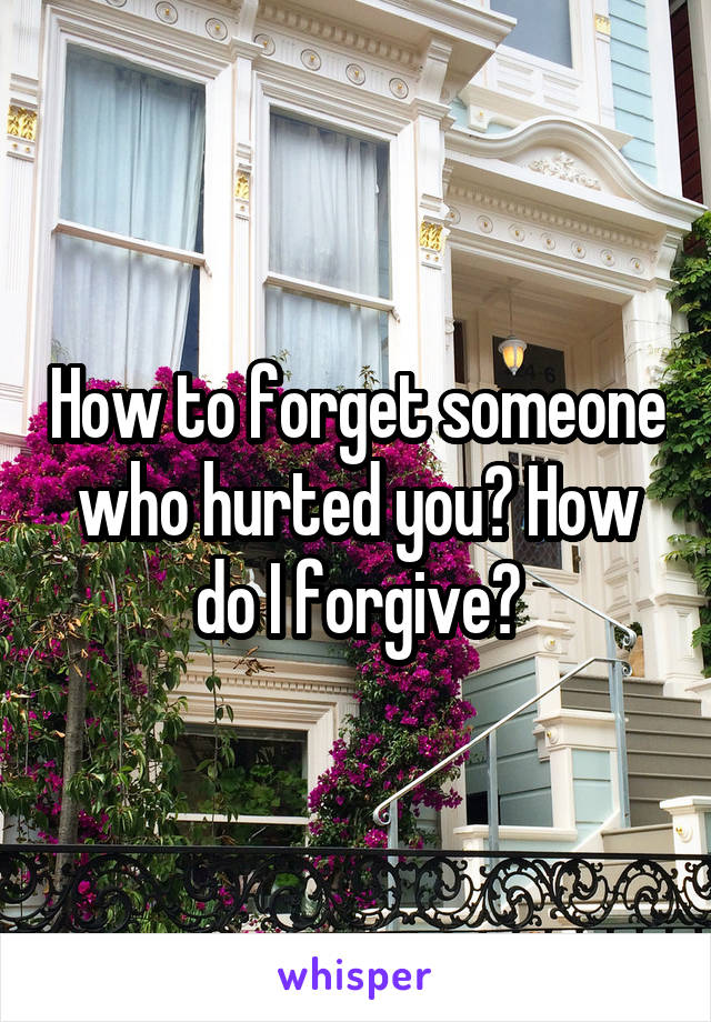 How to forget someone who hurted you? How do I forgive?