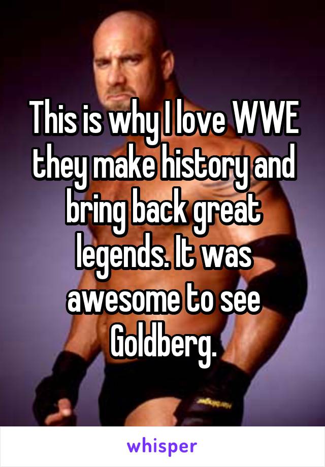 This is why I love WWE they make history and bring back great legends. It was awesome to see Goldberg.