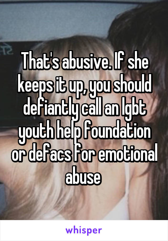 That's abusive. If she keeps it up, you should defiantly call an lgbt youth help foundation or defacs for emotional abuse 