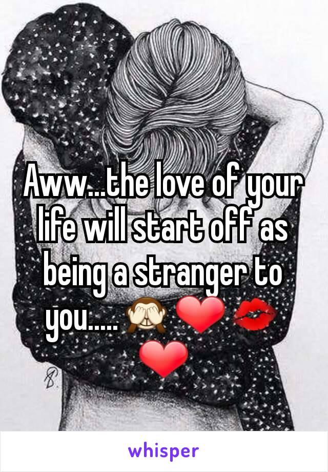 Aww...the love of your life will start off as being a stranger to you.....🙈❤💋❤