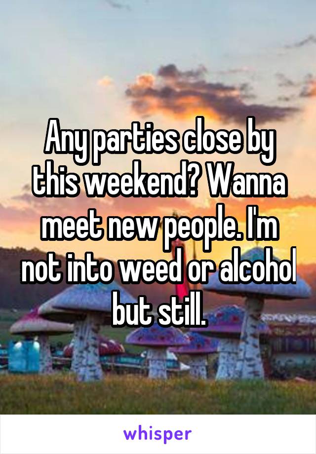 Any parties close by this weekend? Wanna meet new people. I'm not into weed or alcohol but still.